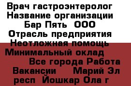 Врач-гастроэнтеролог › Название организации ­ Бар Пять, ООО › Отрасль предприятия ­ Неотложная помощь › Минимальный оклад ­ 150 000 - Все города Работа » Вакансии   . Марий Эл респ.,Йошкар-Ола г.